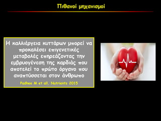 Πιθανοί μηχανισμοί
Η καλλιέργεια κυττάρων μπορεί να
προκαλέσει επιγενετικές
μεταβολές επηρεάζοντας την
εμβρυογένεση της καρδιάς που
αποτελεί το πρώτο όργανο που
αναπτύσσεται στον άνθρωπο
Padhee M et all, Nutrients 2015
 