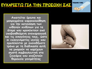 Απαιτείται έρευνα και
μακροχρόνια παρακολούθηση
γιa την κατανόηση των
πιθανών κινδύνων για τα
άτομα που προκύπτουν από
υποβοηθούμενη αναπαραγωγή
και τις οικογένειες τους, ώστε
οι επαγγελματίες υγείας που
εμπλέκονται με οποιοδήποτε
τρόπο με τη διαδικασία αυτή
να μπορούν να παρέχουν
σωστή συμβουλευτική στα
ζευγάρια που αναζητούν
θεραπεία γονιμότητας
 