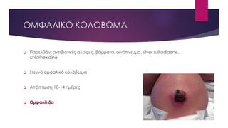 ΟΜΦΑΛΙΚΟ ΚΟΛΟΒΩΜΑ
 Παρελθόν: αντιβιοτικές αλοιφές, βάμματα, οινόπνευμα, silver sulfadiazine,
chlorhexidine
 Στεγνό ομφαλικό κολόβωμα
 Απόπτωση 10-14 ημέρες
 Ομφαλίτιδα
 