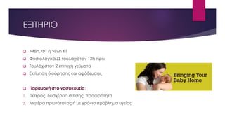 ΕΞΙΤΗΡΙΟ
 >48h, ΦΤ ή >96h KT
 Φυσιολογικά ΖΣ τουλάχιστον 12h πριν
 Τουλάχιστον 2 επιτυχή γεύματα
 Εκτίμηση διούρησης και αφόδευσης
 Παραμονή στο νοσοκομείο:
1. Ίκτερος, δυσχέρεια σίτισης, προωρότητα
2. Μητέρα πρωτότοκος ή με χρόνιο πρόβλημα υγείας
 