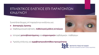 ΕΠΙΛΕΚΤΙΚΟΣ ΕΛΕΓΧΟΣ ΕΠΙ ΠΑΡΑΓΟΝΤΩΝ
ΚΙΝΔΥΝΟΥ
Συνιστάται έλεγχος επί παραγόντων κινδύνου για:
 Διαταραχές όρασης
 Οφθαλμολογική εξέταση, παθολογική ρόδινη ανταύγεια
 Ιστορικό ρετινοβλαστώματος και κληρονομικών οφθαλμικών παθήσεων
 Υψηλός κίνδυνος για αμφιβληστροειδοπάθεια προωρότητας
 