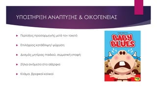 ΥΠΟΣΤΗΡΙΞΗ ΑΝΑΠΤΥΞΗΣ & ΟΙΚΟΓΕΝΕΙΑΣ
 Περίοδος προσαρμογής μετά τον τοκετό
 Επιλόχειος κατάθλιψη/ ψύχωση
 Δεσμός μητέρας-παιδιού, σωματική επαφή
 Ζήλια ανάμεσα στα αδέρφια
 Κλάμα, βρεφικοί κολικοί
 