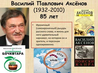 Василий Павлович Аксёнов
(1932-2010)
85 лет
• Ироничный
(самоироничный) рыцарь
русского слова, и жизнь для
него удивительный
карнавал, на котором он и
зритель, и персонаж
одновременно.
 