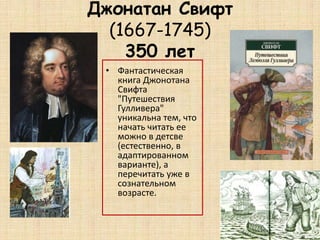 Джонатан Свифт
(1667-1745)
350 лет
• Фантастическая
книга Джонотана
Свифта
"Путешествия
Гулливера"
уникальна тем, что
начать читать ее
можно в детсве
(естественно, в
адаптированном
варианте), а
перечитать уже в
сознательном
возрасте.
 