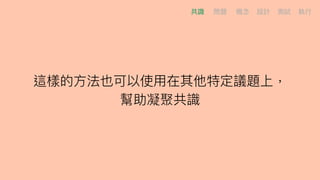 這樣的⽅方法也可以使⽤用在其他特定議題上，
幫助凝聚共識
共識 問題 概念念 設計 測試 執⾏行行
 