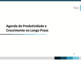12
Ministério da
Fazenda
Agenda de Produtividade e
Crescimento no Longo Prazo
 