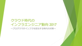 クラウド時代の
インフラエンジニア動向 2017
～プログラマがインフラを担当する時代の対策～
 