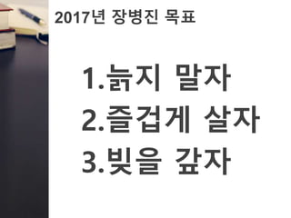 2017년 장병진 목표
1.늙지 말자
2.즐겁게 살자
3.빚을 갚자
 
