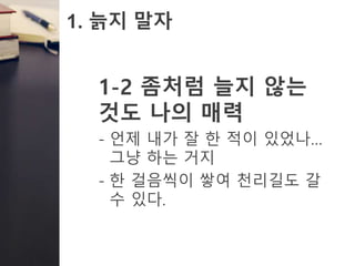 1. 늙지 말자
1-2 좀처럼 늘지 않는
것도 나의 매력
- 언제 내가 잘 한 적이 있었나…
그냥 하는 거지
- 한 걸음씩이 쌓여 천리길도 갈
수 있다.
 