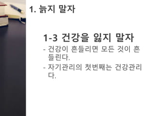 1. 늙지 말자
1-3 건강을 잃지 말자
- 건강이 흔들리면 모든 것이 흔
들린다.
- 자기관리의 첫번째는 건강관리
다.
 