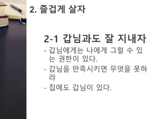 2. 즐겁게 살자
2-1 갑님과도 잘 지내자
- 갑님에게는 나에게 그럴 수 있
는 권한이 있다.
- 갑님을 만족시키면 무엇을 못하
랴
- 집에도 갑님이 있다.
 