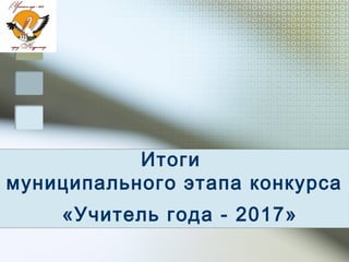 Итоги
муниципального этапа конкурса
«Учитель года - 2017»
 