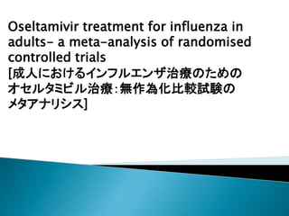 Oseltamivir treatment for influenza in
adults- a meta-analysis of randomised
controlled trials
[成人におけるインフルエンザ治療のための
オセルタミビル治療：無作為化比較試験の
メタアナリシス]
 