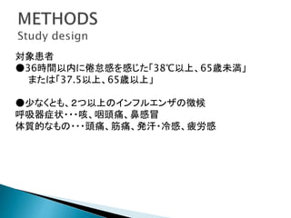 対象患者
●36時間以内に倦怠感を感じた「38℃以上、65歳未満」
または「37.5以上、65歳以上」
●少なくとも、２つ以上のインフルエンザの徴候
呼吸器症状・・・咳、咽頭痛、鼻感冒
体質的なもの・・・頭痛、筋痛、発汗・冷感、疲労感
 