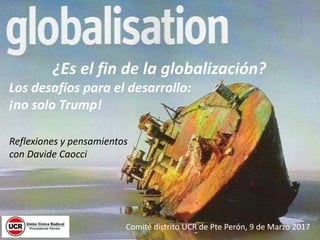 ¿Es el fin de la globalización?
Los desafíos para el desarrollo:
¡no solo Trump!
Comité distrito UCR de Pte Perón, 9 de Marzo 2017
Reflexiones y pensamientos
con Davide Caocci
 