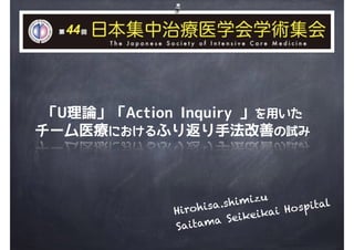 Hirohisa.shimizu
Saitama Seikeikai Hospital
「U理論」「Action Inquiry 」を用いた
チーム医療におけるふり返り手法改善の試み
 
