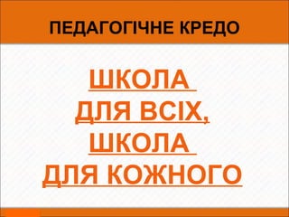 ПЕДАГОГІЧНЕ КРЕДО
ШКОЛА
ДЛЯ ВСІХ,
ШКОЛА
ДЛЯ КОЖНОГО
 