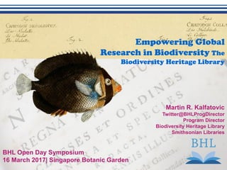 Martin R. Kalfatovic
Twitter@BHLProgDirector
Program Director
Biodiversity Heritage Library
Smithsonian Libraries
Empowering Global
Research in Biodiversity The
Biodiversity Heritage Library
BHL Open Day Symposium
16 March 2017| Singapore Botanic Garden
 