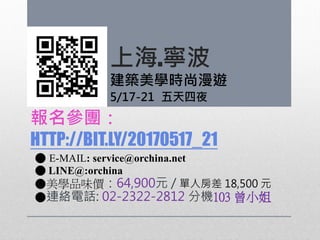 報名參團：
HTTP://BIT.LY/20170517_21
● E-MAIL: service@orchina.net
● LINE@:orchina
●美學品味價：64,900元 / 單人房差 18,500 元
●連絡電話: 02-2322-2812 分機103 曾小姐
上海.寧波
建築美學時尚漫遊
5/17-21 五天四夜
 
