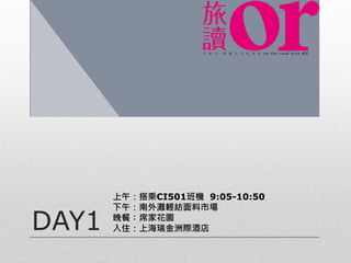 DAY1
上午：搭乘CI501班機 9:05-10:50
下午：南外灘輕紡面料市場
晚餐：席家花園
入住：上海瑞金洲際酒店
 