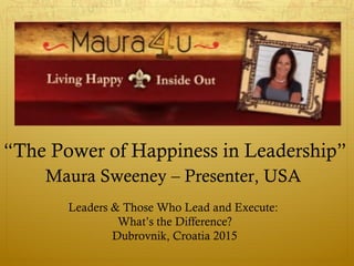 “The Power of Happiness in Leadership”
Maura Sweeney – Presenter, USA
Leaders & Those Who Lead and Execute:
What’s the Difference?
Dubrovnik, Croatia 2015
 