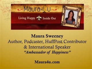 Maura Sweeney
Author, Podcaster, HuffPost Contributor
& International Speaker
“Ambassador of Happiness”
Maura4u.com
 