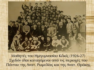Μαθητές του Ημιγυμνασίου Κιλκίς (1926-27)
Σχεδόν όλοι καταγόμενοι από τις περιοχές του
Πόντου της Ανατ. Ρωμυλίας και της Ανατ. Θράκης
 