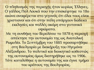 Ο πληθυσμός της περιοχής ήταν κυρίως Έλληνες.
Ο γάλλος Πολ Λουκά που την επισκέφτηκε το 18ο
αιώνα αναφέρεται στο γεγονός ότι όλοι τους είναι
χριστιανοί και ότι στην πόλη υπάρχουν δώδεκα
εκκλησίες και πολλές ακόμη στα γειτονικά
υψώματα.
Με τη συνθήκη του Βερολίνου το 1878 η περιοχή
απέκτησε την αυτονομία της ως Ανατολική
Ρωμυλία. Το Σεπτέμβρη του 1885 προσαρτήθηκε
στη Βουλγαρία με διακήρυξη του Ηγεμόνα
Αλέξανδρου. Το πολιτικό και διοικητικό καθεστώς
της αυτονομίας όμως διατηρήθηκε ως το 1906.
Τότε καταλύθηκε η αυτονομία της και έγινε τμήμα
του κράτους της Βουλγαρίας.
 