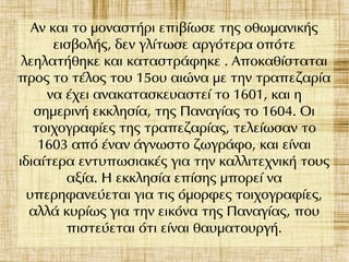Αν και το μοναστήρι επιβίωσε της οθωμανικής
εισβολής, δεν γλίτωσε αργότερα οπότε
λεηλατήθηκε και καταστράφηκε . Αποκαθίσταται
προς το τέλος του 15ου αιώνα με την τραπεζαρία
να έχει ανακατασκευαστεί το 1601, και η
σημερινή εκκλησία, της Παναγίας το 1604. Οι
τοιχογραφίες της τραπεζαρίας, τελείωσαν το
1603 από έναν άγνωστο ζωγράφο, και είναι
ιδιαίτερα εντυπωσιακές για την καλλιτεχνική τους
αξία. Η εκκλησία επίσης μπορεί να
υπερηφανεύεται για τις όμορφες τοιχογραφίες,
αλλά κυρίως για την εικόνα της Παναγίας, που
πιστεύεται ότι είναι θαυματουργή.
 