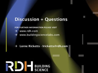 36
Discussion + Questions
FOR FURTHER INFORMATION PLEASE VISIT
 www.rdh.com
 www.buildingsciencelabs.com
 Lorne Ricketts - lricketts@rdh.com
 