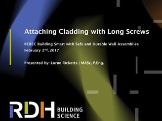 1
Attaching Cladding with Long Screws
BCBEC Building Smart with Safe and Durable Wall Assemblies
February 2nd, 2017
Presented by: Lorne Ricketts | MASc, P.Eng.
 