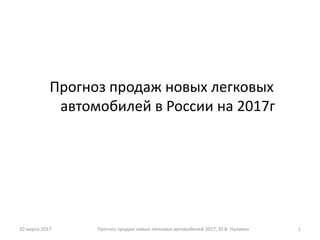Прогноз продаж новых легковых
автомобилей в России на 2017г
20 марта 2017 1Прогноз продаж новых легковых автомобилей 2017, Ю.В. Наливко
 