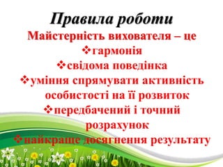 ProPowerPoint.Ru
Правила роботи
Майстерність вихователя – це
гармонія
свідома поведінка
уміння спрямувати активність
особистості на її розвиток
передбачений і точний
розрахунок
найкраще досягнення результату
 