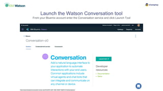 Launch the Watson Conversation tool
From your Bluemix account enter the Conversation service and click Launch Tool
 