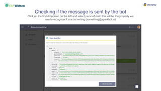 Checking if the message is sent by the bot
Click on the first dropdown on the left and select personEmail, this will be the property we
use to recognize if is a bot writing (something@sparkbot.io)
 