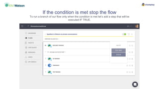 If the condition is met stop the flow
To run a branch of our flow only when the condition is met let’s add a step that will be
executed IF TRUE.
 