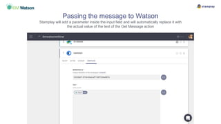 Passing the message to Watson
Stamplay will add a parameter inside the input field and will automatically replace it with
the actual value of the text of the Get Message action
 