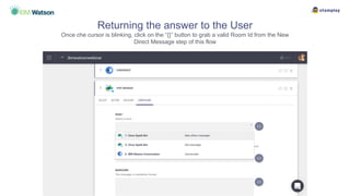 Returning the answer to the User
Once che cursor is blinking, click on the “{}” button to grab a valid Room Id from the New
Direct Message step of this flow
 
