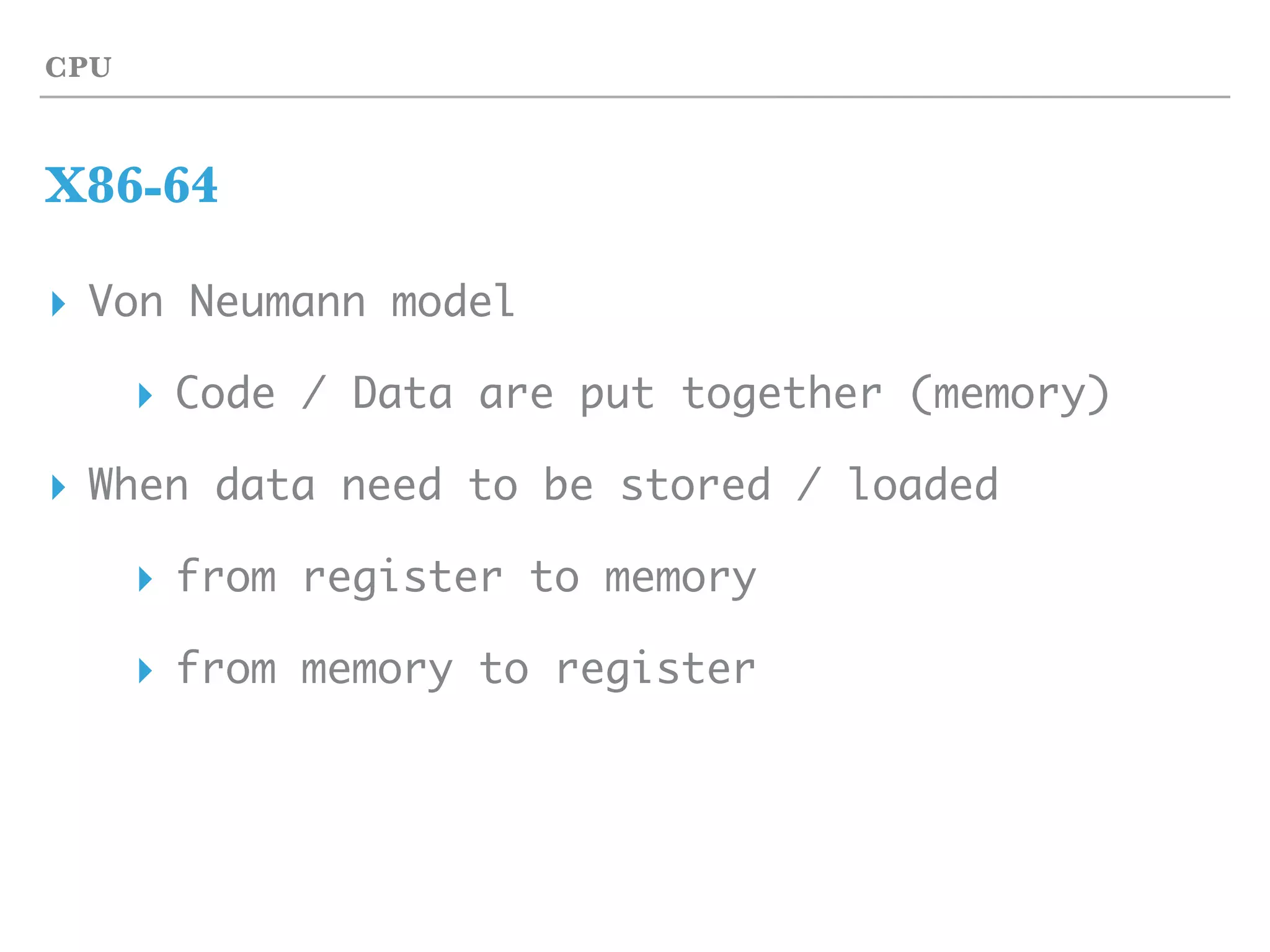 CPU
X86-64
▸ Von Neumann model
▸ Code / Data are put together (memory)
▸ When data need to be stored / loaded
▸ from register to memory
▸ from memory to register
 
