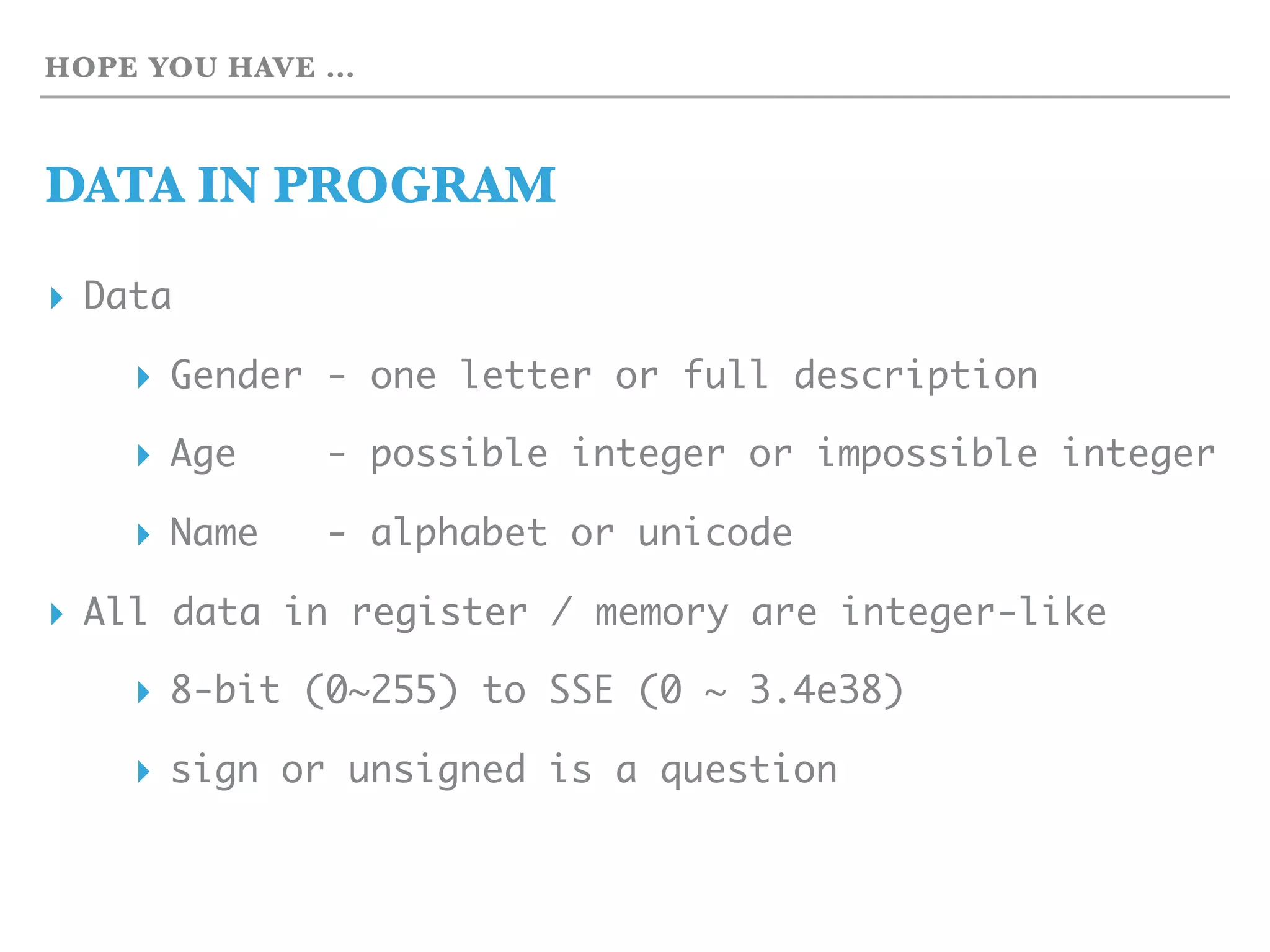 HOPE YOU HAVE …
DATA IN PROGRAM
▸ Data
▸ Gender - one letter or full description
▸ Age - possible integer or impossible integer
▸ Name - alphabet or unicode
▸ All data in register / memory are integer-like
▸ 8-bit (0~255) to SSE (0 ~ 3.4e38)
▸ sign or unsigned is a question
 