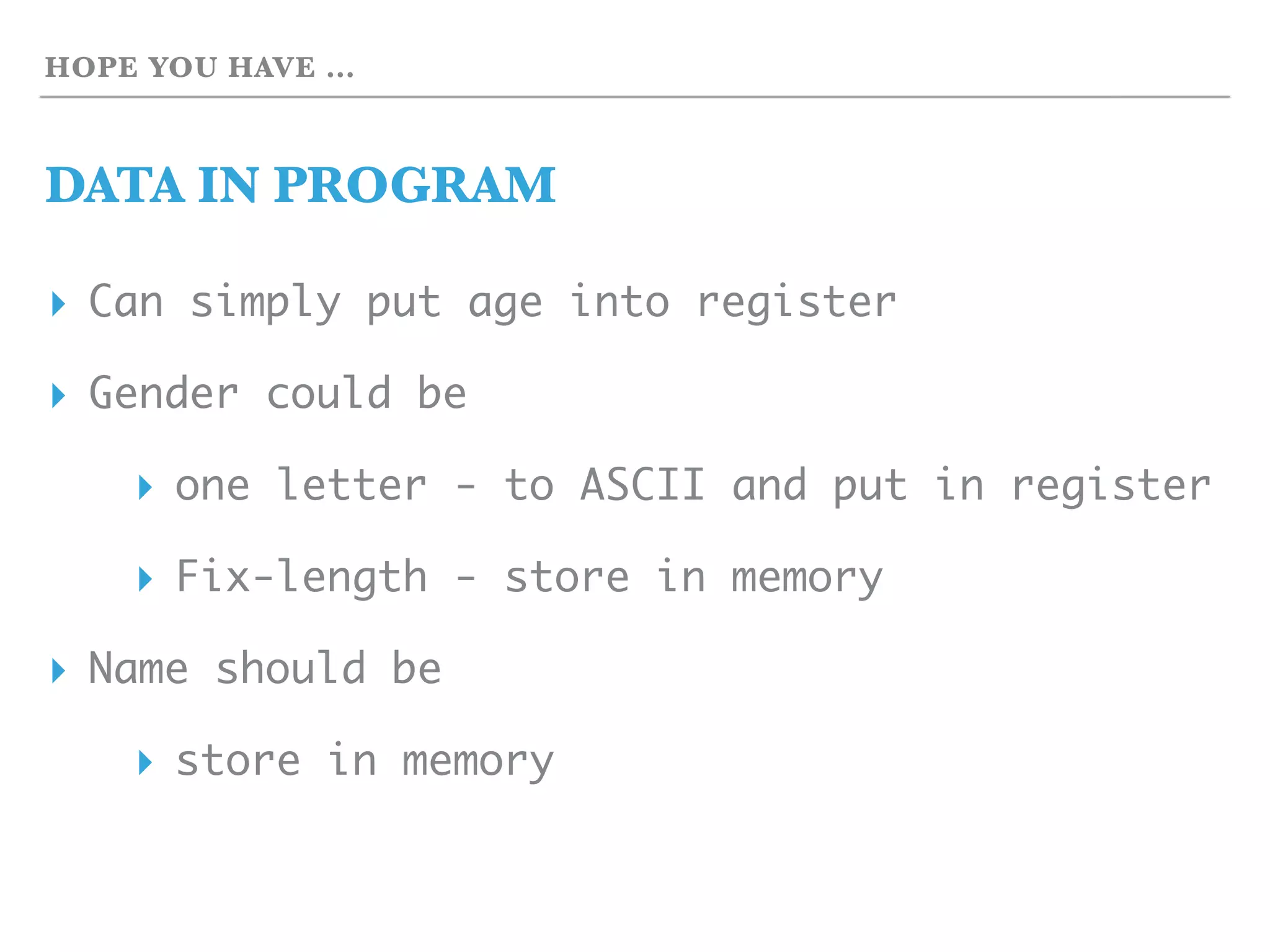 HOPE YOU HAVE …
DATA IN PROGRAM
▸ Can simply put age into register
▸ Gender could be
▸ one letter - to ASCII and put in register
▸ Fix-length - store in memory
▸ Name should be
▸ store in memory
 