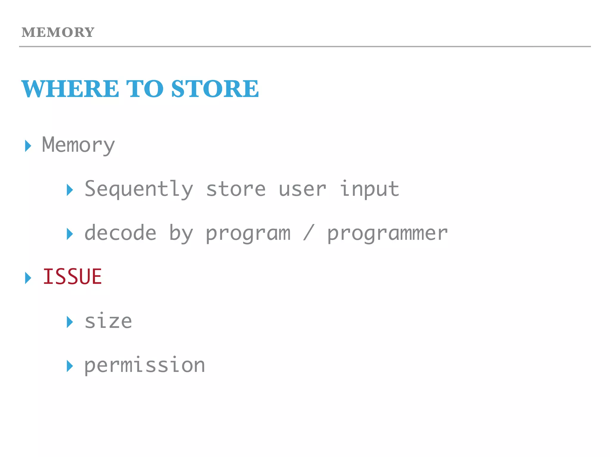 MEMORY
WHERE TO STORE
▸ Memory
▸ Sequently store user input
▸ decode by program / programmer
▸ ISSUE
▸ size
▸ permission
 