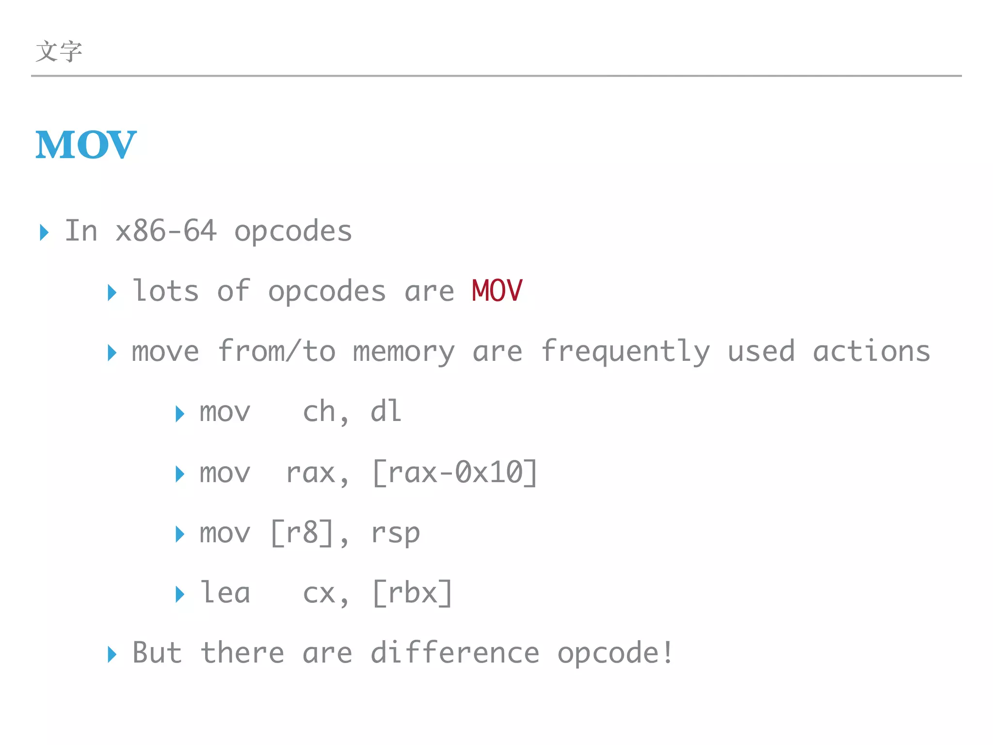⽂字
MOV
▸ In x86-64 opcodes
▸ lots of opcodes are MOV
▸ move from/to memory are frequently used actions
▸ mov ch, dl
▸ mov rax, [rax-0x10]
▸ mov [r8], rsp
▸ lea cx, [rbx]
▸ But there are difference opcode!
 