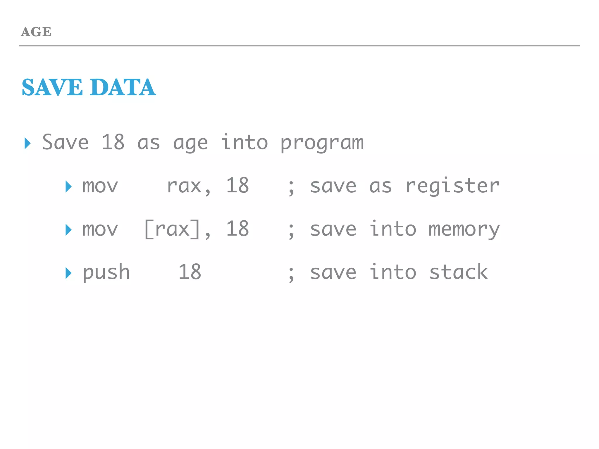 AGE
SAVE DATA
▸ Save 18 as age into program
▸ mov rax, 18 ; save as register
▸ mov [rax], 18 ; save into memory
▸ push 18 ; save into stack
 