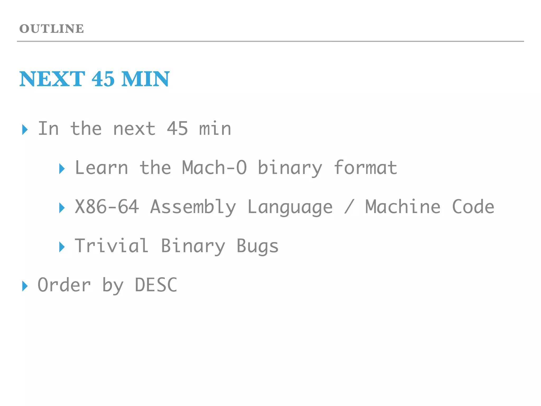 OUTLINE
NEXT 45 MIN
▸ In the next 45 min
▸ Learn the Mach-O binary format
▸ X86-64 Assembly Language / Machine Code
▸ Trivial Binary Bugs
▸ Order by DESC
 