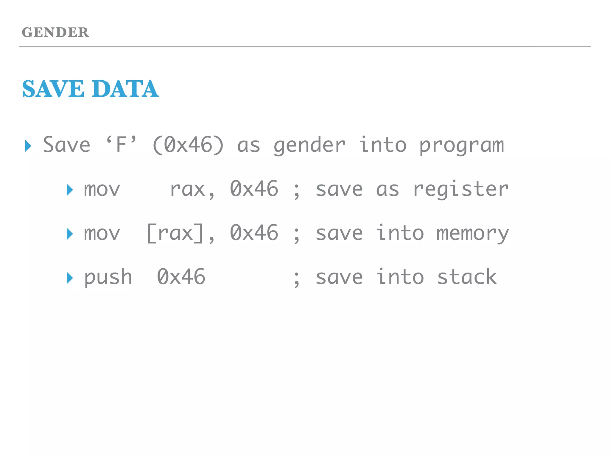 GENDER
SAVE DATA
▸ Save ‘F’ (0x46) as gender into program
▸ mov rax, 0x46 ; save as register
▸ mov [rax], 0x46 ; save into memory
▸ push 0x46 ; save into stack
 