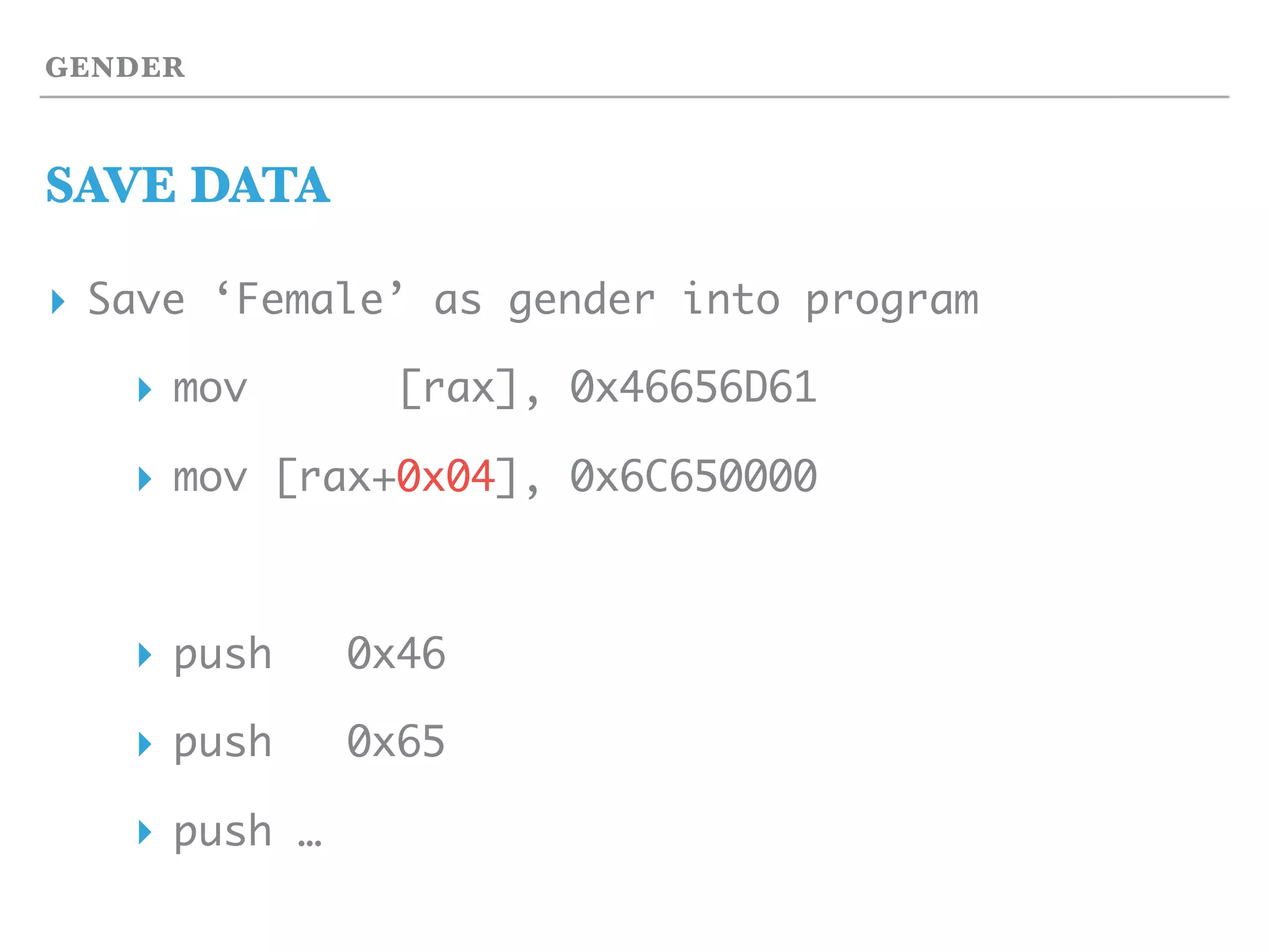 GENDER
SAVE DATA
▸ Save ‘Female’ as gender into program
▸ mov [rax], 0x46656D61
▸ mov [rax+0x04], 0x6C650000
▸ push 0x46
▸ push 0x65
▸ push …
 
