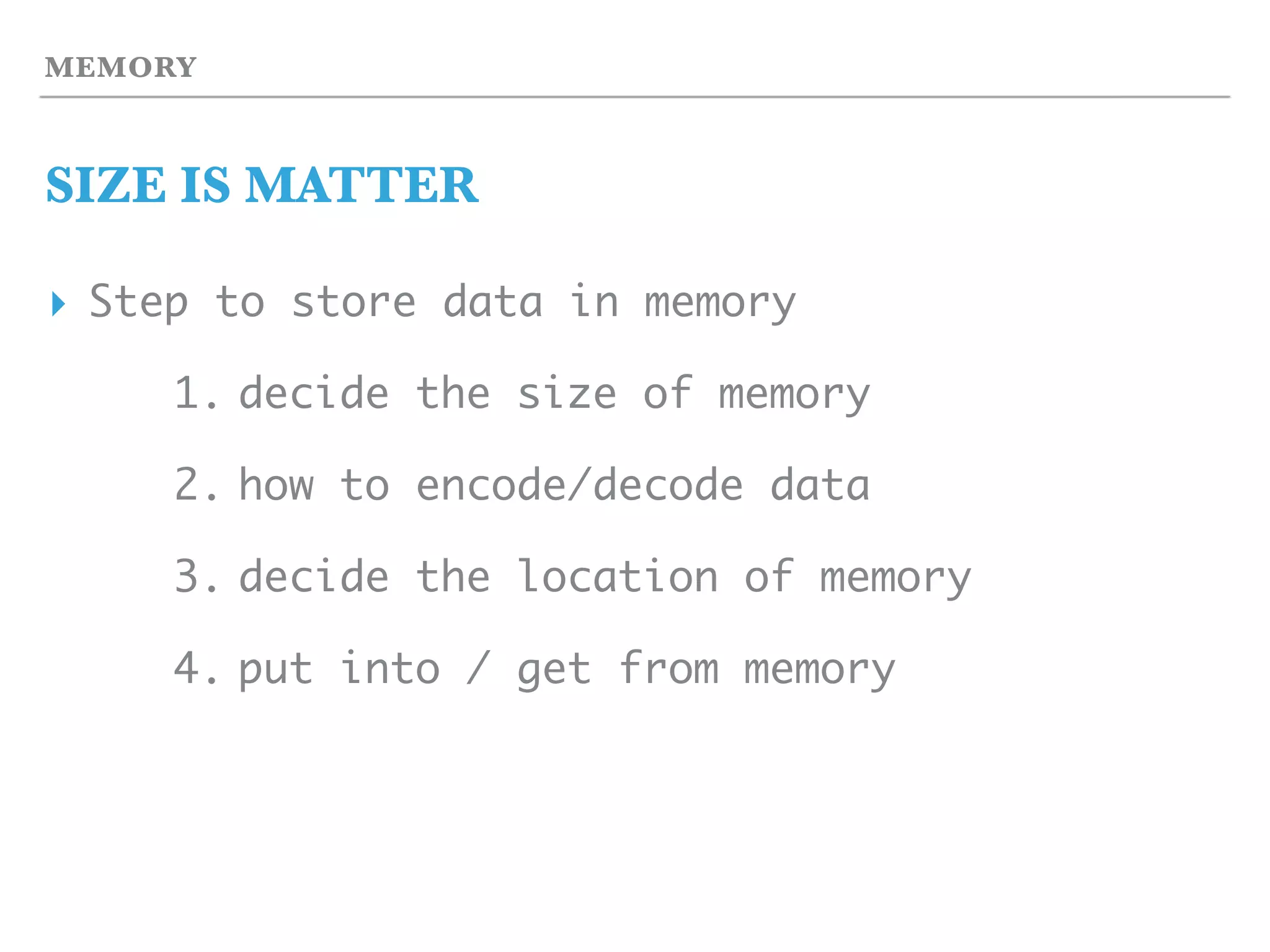 MEMORY
SIZE IS MATTER
▸ Step to store data in memory
1. decide the size of memory
2. how to encode/decode data
3. decide the location of memory
4. put into / get from memory
 