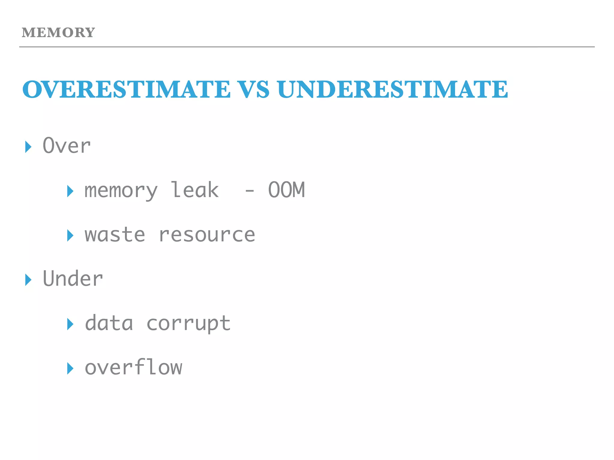 MEMORY
OVERESTIMATE VS UNDERESTIMATE
▸ Over
▸ memory leak - OOM
▸ waste resource
▸ Under
▸ data corrupt
▸ overflow
 
