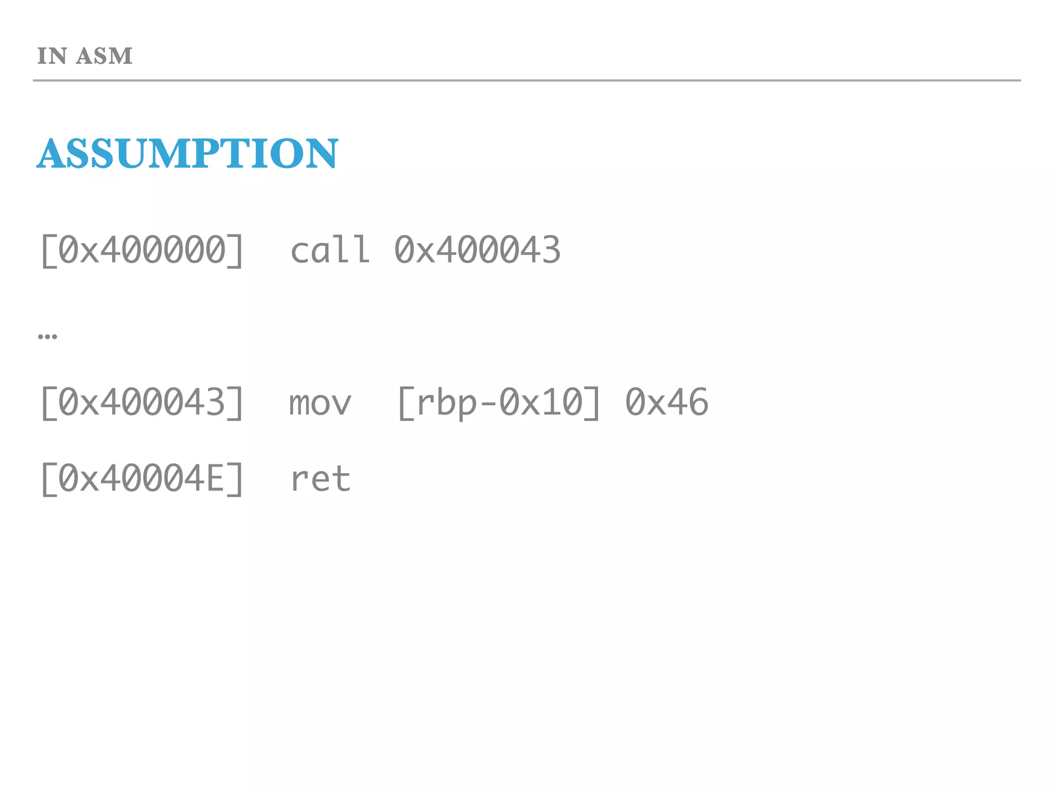 IN ASM
ASSUMPTION
[0x400000] call 0x400043
…
[0x400043] mov [rbp-0x10] 0x46
[0x40004E] ret
 